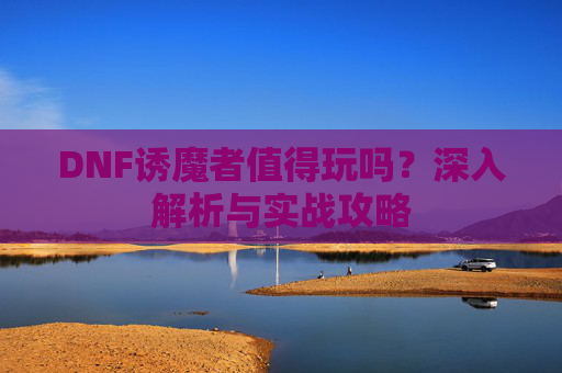 DNF诱魔者值得玩吗?深入解析与实战攻略 DNF诱魔者值得玩吗?深入解析与实战攻略