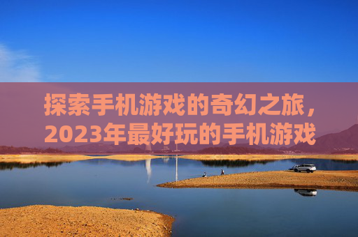 探索手机游戏的奇幻之旅,2023年最好玩的手机游戏排行 探索手机游戏的奇幻之旅,2023年最好玩的手机游戏排行