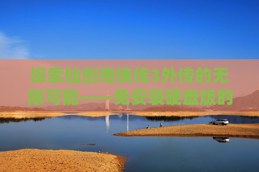 探索仙剑奇侠传3外传的无限可能——免安装硬盘版的魅力 探索仙剑奇侠传3外传的无限可能——免安装硬盘版的魅力