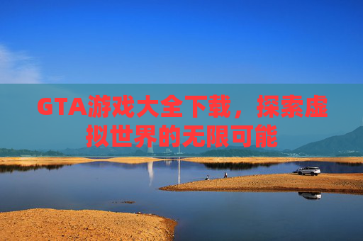 GTA游戏大全下载,探索虚拟世界的无限可能 GTA游戏大全下载,探索虚拟世界的无限可能