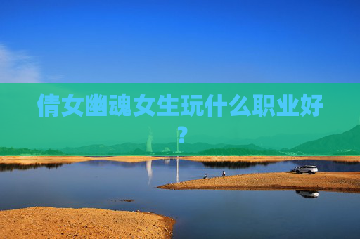 倩女幽魂女生玩什么职业好? 倩女幽魂女生玩什么职业好?