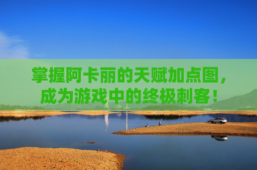 掌握阿卡丽的天赋加点图,成为游戏中的终极刺客! 掌握阿卡丽的天赋加点图,成为游戏中的终极刺客!