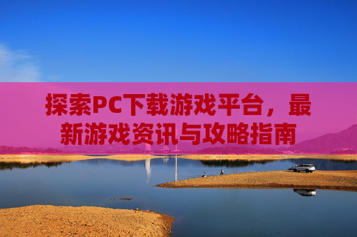 探索PC下载游戏平台,最新游戏资讯与攻略指南 探索PC下载游戏平台,最新游戏资讯与攻略指南