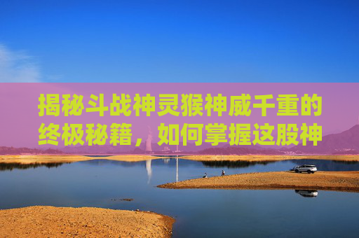 揭秘斗战神灵猴神威千重的终极秘籍,如何掌握这股神秘力量 揭秘斗战神灵猴神威千重的终极秘籍,如何掌握这股神秘力量