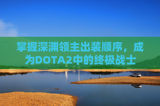 掌握深渊领主出装顺序,成为DOTA2中的终极战士 掌握深渊领主出装顺序,成为DOTA2中的终极战士