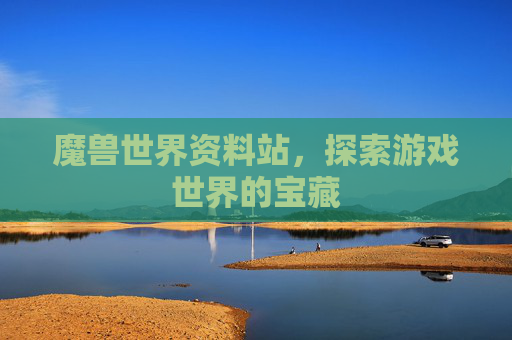 魔兽世界资料站,探索游戏世界的宝藏 魔兽世界资料站,探索游戏世界的宝藏