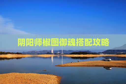 阴阳师椒图御魂搭配攻略 阴阳师椒图御魂搭配攻略
