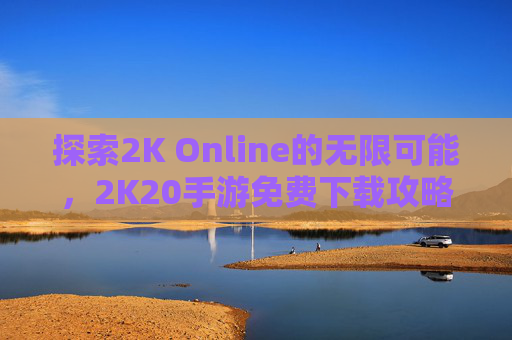 探索2K Online的无限可能,2K20手游免费下载攻略 探索2K Online的无限可能,2K20手游免费下载攻略