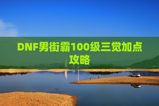 DNF男街霸100级三觉加点攻略 DNF男街霸100级三觉加点攻略
