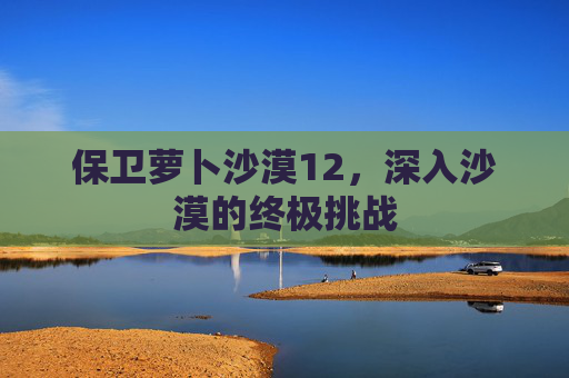 保卫萝卜沙漠12,深入沙漠的终极挑战 保卫萝卜沙漠12,深入沙漠的终极挑战