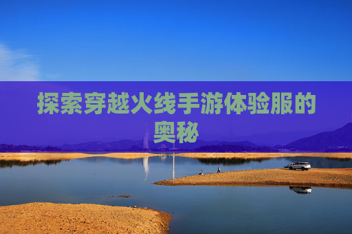 探索穿越火线手游体验服的奥秘 探索穿越火线手游体验服的奥秘