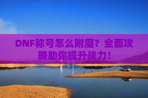DNF称号怎么附魔?全面攻略助你提升战力! DNF称号怎么附魔?全面攻略助你提升战力!