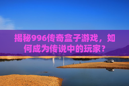 揭秘996传奇盒子游戏,如何成为传说中的玩家? 揭秘996传奇盒子游戏,如何成为传说中的玩家?