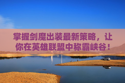 掌握剑魔出装最新策略,让你在英雄联盟中称霸峡谷! 掌握剑魔出装最新策略,让你在英雄联盟中称霸峡谷!