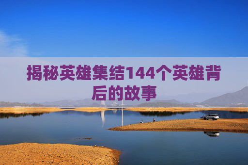 揭秘英雄集结144个英雄背后的故事 揭秘英雄集结144个英雄背后的故事