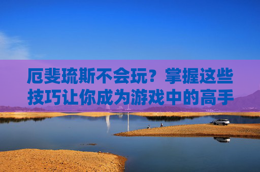 厄斐琉斯不会玩?掌握这些技巧让你成为游戏中的高手! 厄斐琉斯不会玩?掌握这些技巧让你成为游戏中的高手!
