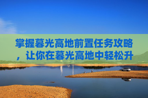 掌握暮光高地前置任务攻略,让你在暮光高地中轻松升级! 掌握暮光高地前置任务攻略,让你在暮光高地中轻松升级!