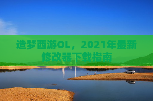 造梦西游OL,2021年最新修改器下载指南 造梦西游OL,2021年最新修改器下载指南