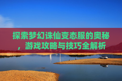 探索梦幻诛仙变态服的奥秘,游戏攻略与技巧全解析 探索梦幻诛仙变态服的奥秘,游戏攻略与技巧全解析