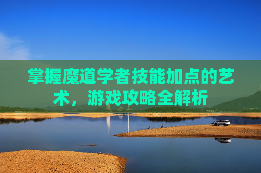 掌握魔道学者技能加点的艺术,游戏攻略全解析 掌握魔道学者技能加点的艺术,游戏攻略全解析