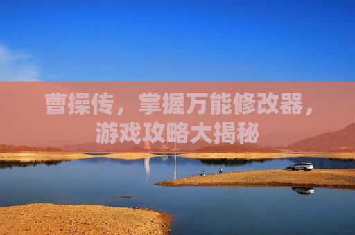曹操传,掌握万能修改器,游戏攻略大揭秘 曹操传,掌握万能修改器,游戏攻略大揭秘