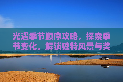 光遇季节顺序攻略,探索季节变化,解锁独特风景与奖励 光遇季节顺序攻略,探索季节变化,解锁独特风景与奖励
