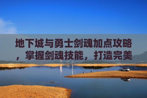 地下城与勇士剑魂加点攻略,掌握剑魂技能,打造完美战斗形态 地下城与勇士剑魂加点攻略,掌握剑魂技能,打造完美战斗形态