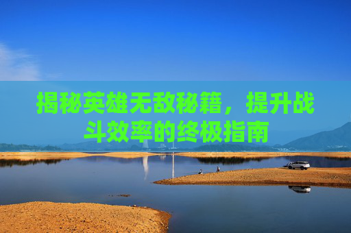 揭秘英雄无敌秘籍,提升战斗效率的终极指南 揭秘英雄无敌秘籍,提升战斗效率的终极指南