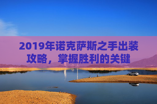 2019年诺克萨斯之手出装攻略,掌握胜利的关键 2019年诺克萨斯之手出装攻略,掌握胜利的关键