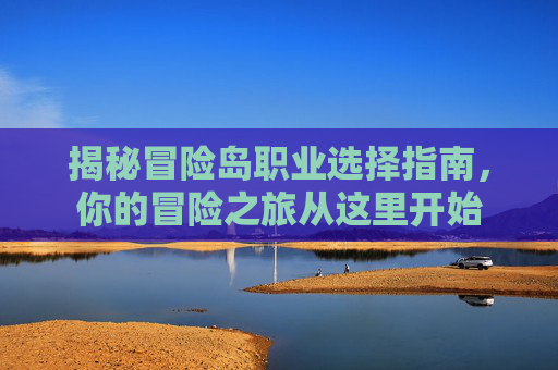 揭秘冒险岛职业选择指南,你的冒险之旅从这里开始 揭秘冒险岛职业选择指南,你的冒险之旅从这里开始