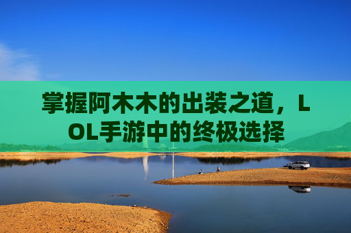 掌握阿木木的出装之道,LOL手游中的终极选择 掌握阿木木的出装之道,LOL手游中的终极选择