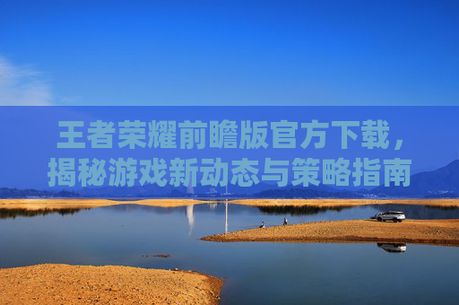 王者荣耀前瞻版官方下载,揭秘游戏新动态与策略指南 王者荣耀前瞻版官方下载,揭秘游戏新动态与策略指南