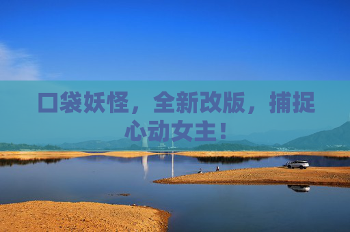 口袋妖怪,全新改版,捕捉心动女主! 口袋妖怪,全新改版,捕捉心动女主!