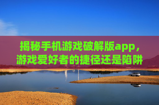 揭秘手机游戏破解版app,游戏爱好者的捷径还是陷阱? 揭秘手机游戏破解版app,游戏爱好者的捷径还是陷阱?