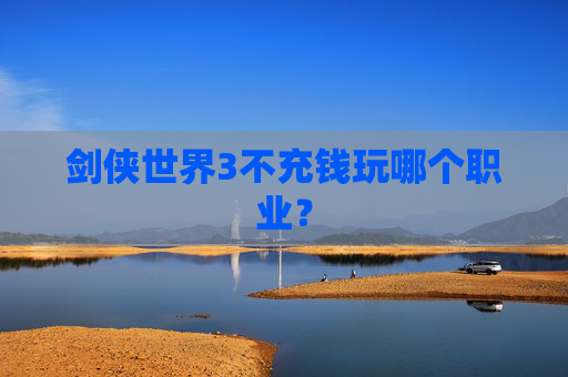 剑侠世界3不充钱玩哪个职业? 剑侠世界3不充钱玩哪个职业?