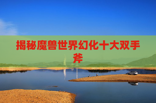 揭秘魔兽世界幻化十大双手斧 揭秘魔兽世界幻化十大双手斧