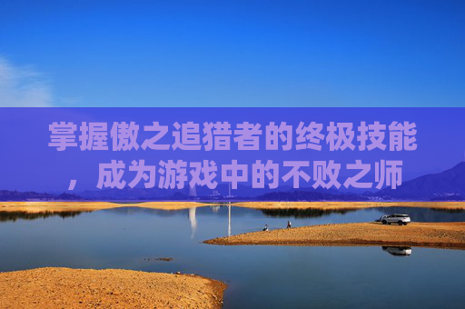 掌握傲之追猎者的终极技能,成为游戏中的不败之师 掌握傲之追猎者的终极技能,成为游戏中的不败之师