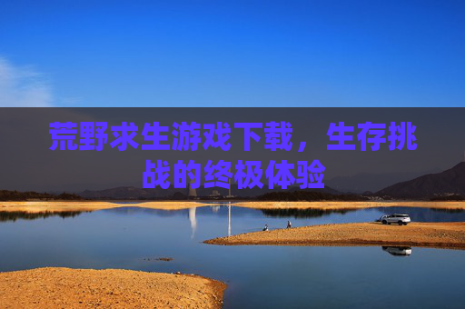 荒野求生游戏下载,生存挑战的终极体验 荒野求生游戏下载,生存挑战的终极体验