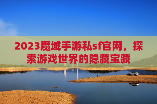 2023魔域手游私sf官网,探索游戏世界的隐藏宝藏 2023魔域手游私sf官网,探索游戏世界的隐藏宝藏