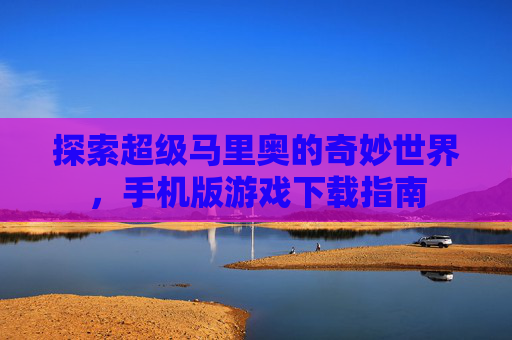 探索超级马里奥的奇妙世界,手机版游戏下载指南 探索超级马里奥的奇妙世界,手机版游戏下载指南