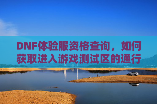 DNF体验服资格查询,如何获取进入游戏测试区的通行证 DNF体验服资格查询,如何获取进入游戏测试区的通行证