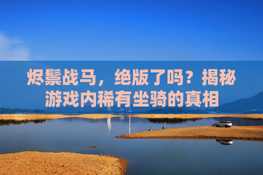 烬鬃战马,绝版了吗?揭秘游戏内稀有坐骑的真相 烬鬃战马,绝版了吗?揭秘游戏内稀有坐骑的真相