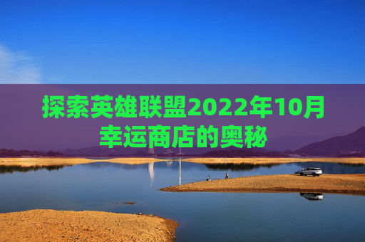 探索英雄联盟2022年10月幸运商店的奥秘 探索英雄联盟2022年10月幸运商店的奥秘