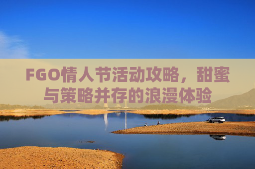 FGO情人节活动攻略,甜蜜与策略并存的浪漫体验 FGO情人节活动攻略,甜蜜与策略并存的浪漫体验