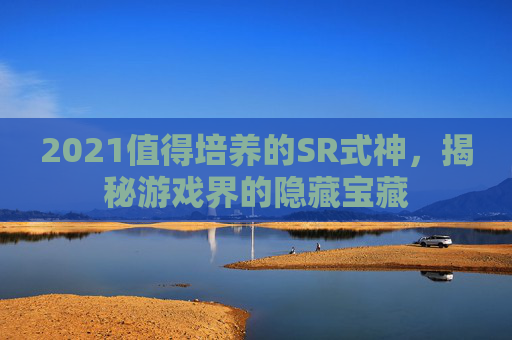 2021值得培养的SR式神,揭秘游戏界的隐藏宝藏 2021值得培养的SR式神,揭秘游戏界的隐藏宝藏