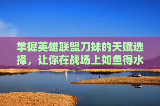掌握英雄联盟刀妹的天赋选择,让你在战场上如鱼得水 掌握英雄联盟刀妹的天赋选择,让你在战场上如鱼得水