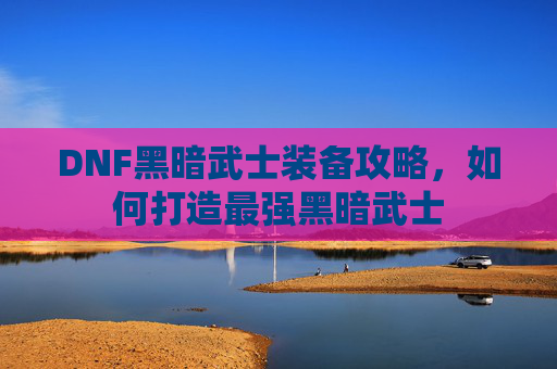 DNF黑暗武士装备攻略,如何打造最强黑暗武士 DNF黑暗武士装备攻略,如何打造最强黑暗武士