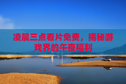 凌晨三点看片免费,揭秘游戏界的午夜福利 凌晨三点看片免费,揭秘游戏界的午夜福利