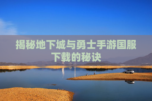揭秘地下城与勇士手游国服下载的秘诀 揭秘地下城与勇士手游国服下载的秘诀