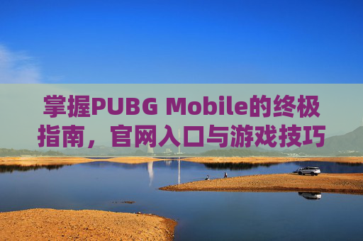 掌握PUBG Mobile的终极指南,官网入口与游戏技巧全解析 掌握PUBG Mobile的终极指南,官网入口与游戏技巧全解析